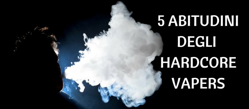 5 abitudini che ci fanno essere “Hardcore Vapers”!
